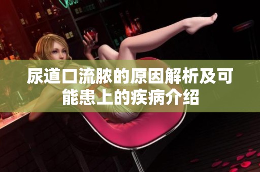 尿道口流脓的原因解析及可能患上的疾病介绍