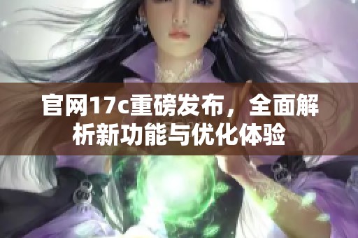官网17c重磅发布，全面解析新功能与优化体验
