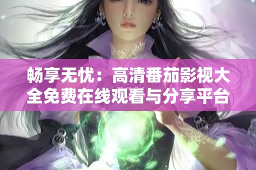 畅享无忧：高清番茄影视大全免费在线观看与分享平台