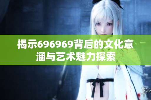 揭示696969背后的文化意涵与艺术魅力探索