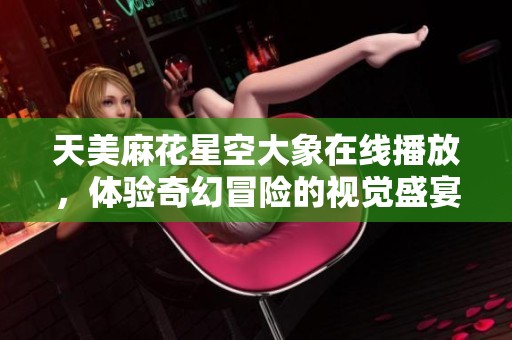 天美麻花星空大象在线播放，体验奇幻冒险的视觉盛宴