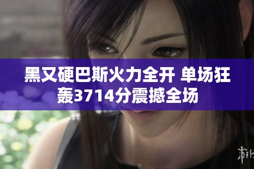 黑又硬巴斯火力全开 单场狂轰3714分震撼全场