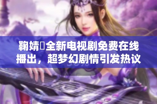 鞠婧祎全新电视剧免费在线播出，超梦幻剧情引发热议
