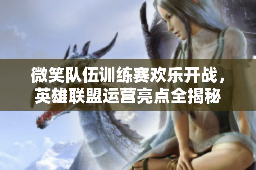 微笑队伍训练赛欢乐开战，英雄联盟运营亮点全揭秘