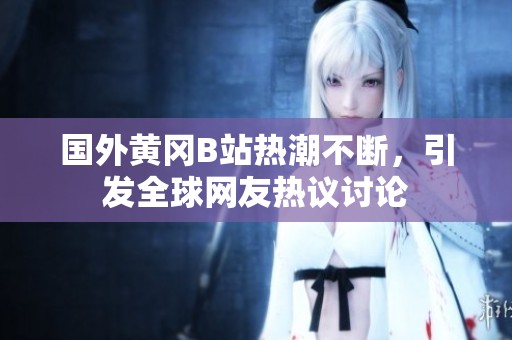 国外黄冈B站热潮不断，引发全球网友热议讨论