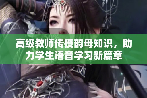 高级教师传授韵母知识，助力学生语音学习新篇章