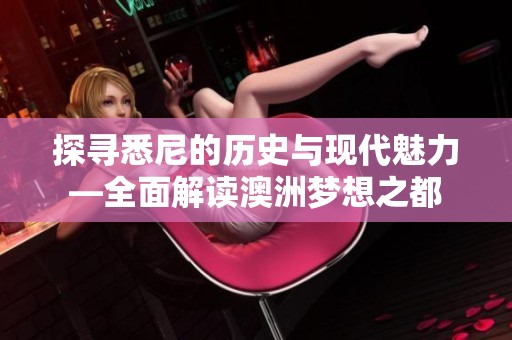 探寻悉尼的历史与现代魅力—全面解读澳洲梦想之都