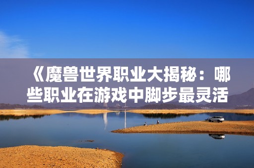 《魔兽世界职业大揭秘：哪些职业在游戏中脚步最灵活》
