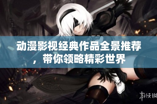动漫影视经典作品全景推荐，带你领略精彩世界