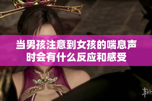 当男孩注意到女孩的喘息声时会有什么反应和感受