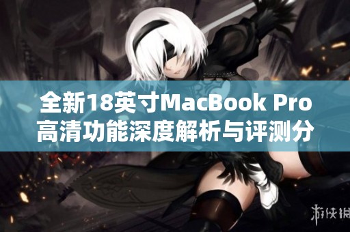 全新18英寸MacBook Pro高清功能深度解析与评测分享