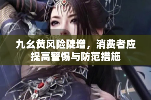 九幺黄风险陡增，消费者应提高警惕与防范措施