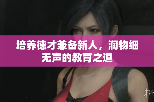培养德才兼备新人，润物细无声的教育之道
