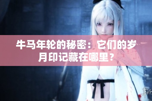 牛马年轮的秘密：它们的岁月印记藏在哪里？