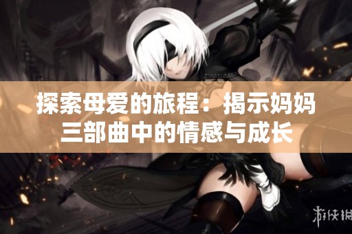 探索母爱的旅程：揭示妈妈三部曲中的情感与成长