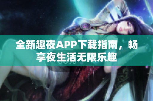 全新趣夜APP下载指南，畅享夜生活无限乐趣