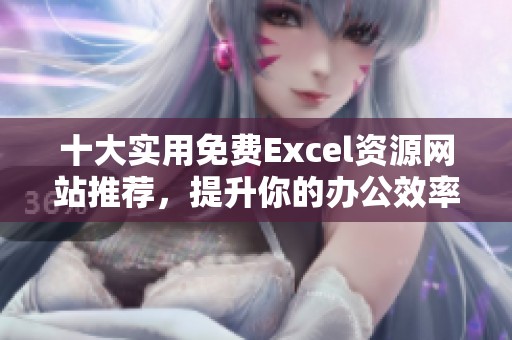 十大实用免费Excel资源网站推荐，提升你的办公效率