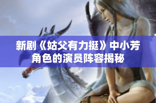 新剧《姑父有力挺》中小芳角色的演员阵容揭秘