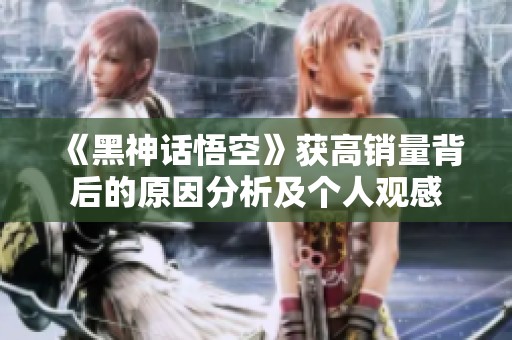 《黑神话悟空》获高销量背后的原因分析及个人观感
