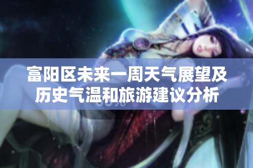 富阳区未来一周天气展望及历史气温和旅游建议分析