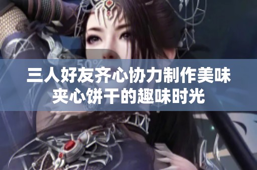 三人好友齐心协力制作美味夹心饼干的趣味时光