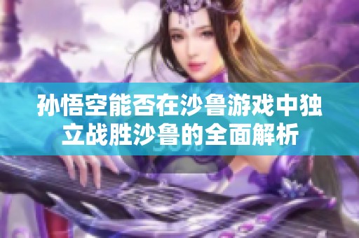 孙悟空能否在沙鲁游戏中独立战胜沙鲁的全面解析
