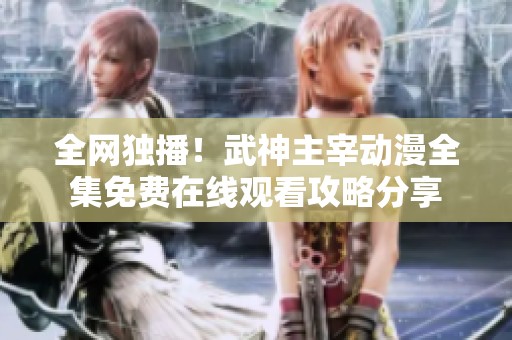 全网独播！武神主宰动漫全集免费在线观看攻略分享