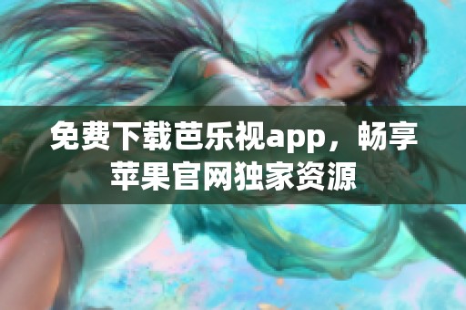 免费下载芭乐视app，畅享苹果官网独家资源