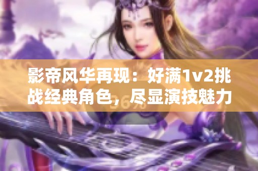 影帝风华再现：好满1v2挑战经典角色，尽显演技魅力