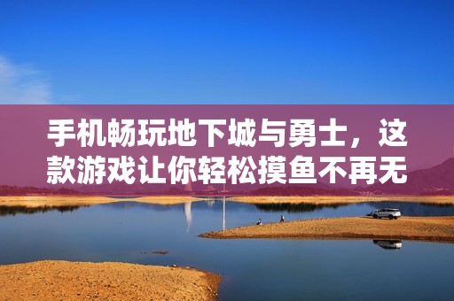 手机畅玩地下城与勇士，这款游戏让你轻松摸鱼不再无聊