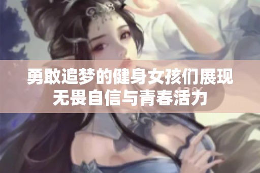勇敢追梦的健身女孩们展现无畏自信与青春活力
