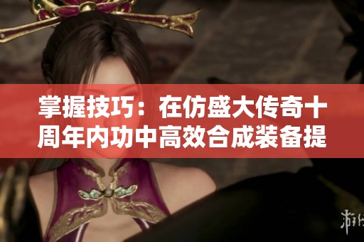 掌握技巧：在仿盛大传奇十周年内功中高效合成装备提升战力