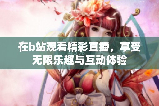 在b站观看精彩直播，享受无限乐趣与互动体验