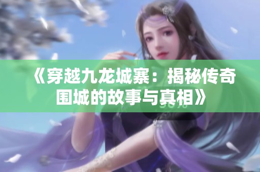 《穿越九龙城寨：揭秘传奇围城的故事与真相》