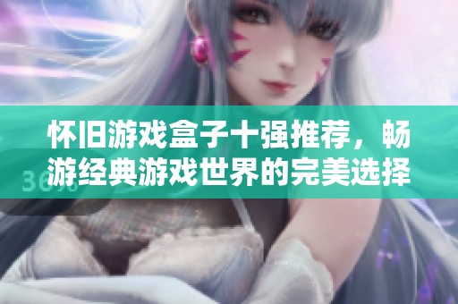 怀旧游戏盒子十强推荐，畅游经典游戏世界的完美选择