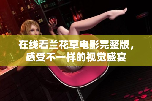 在线看兰花草电影完整版，感受不一样的视觉盛宴