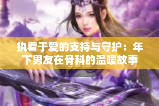 执着于爱的支持与守护：年下男友在骨科的温暖故事