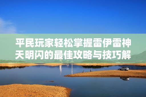 平民玩家轻松掌握雷伊雷神天明闪的最佳攻略与技巧解析
