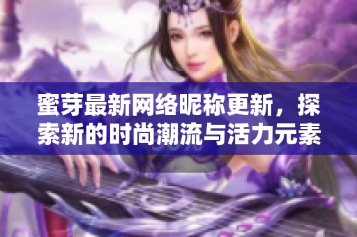 蜜芽最新网络昵称更新，探索新的时尚潮流与活力元素