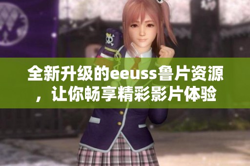 全新升级的eeuss鲁片资源，让你畅享精彩影片体验