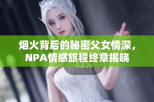 烟火背后的秘密父女情深，NPA情感旅程终章揭晓