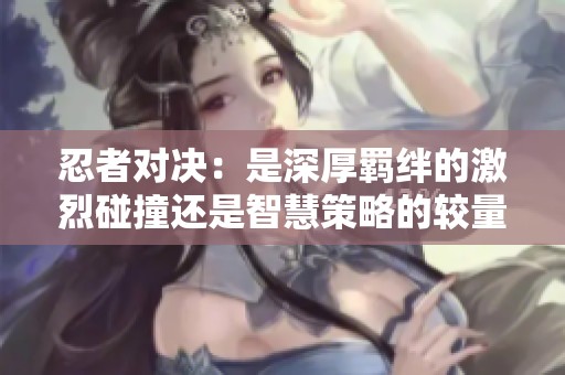 忍者对决：是深厚羁绊的激烈碰撞还是智慧策略的较量？