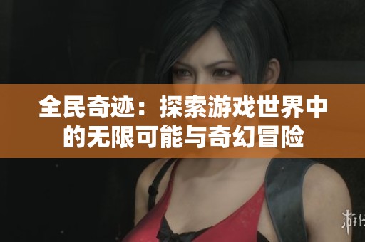 全民奇迹：探索游戏世界中的无限可能与奇幻冒险