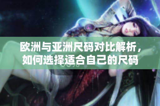 欧洲与亚洲尺码对比解析，如何选择适合自己的尺码