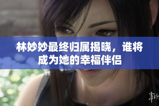 林妙妙最终归属揭晓，谁将成为她的幸福伴侣