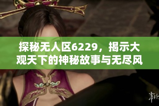 探秘无人区6229，揭示大观天下的神秘故事与无尽风景