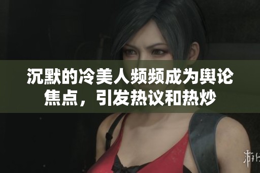 沉默的冷美人频频成为舆论焦点，引发热议和热炒