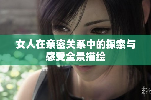 女人在亲密关系中的探索与感受全景描绘