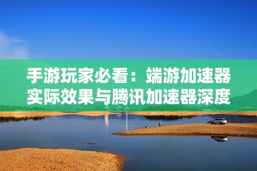 手游玩家必看：端游加速器实际效果与腾讯加速器深度评测