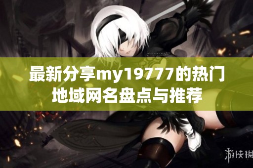 最新分享my19777的热门地域网名盘点与推荐